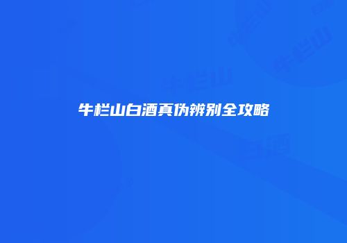 牛栏山白酒真伪辨别全攻略