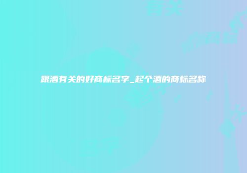 跟酒有关的好商标名字_起个酒的商标名称