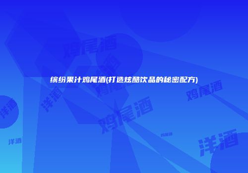 缤纷果汁鸡尾酒(打造炫酷饮品的秘密配方)