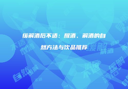 缓解酒后不适：醒酒、解酒的自然方法与饮品推荐