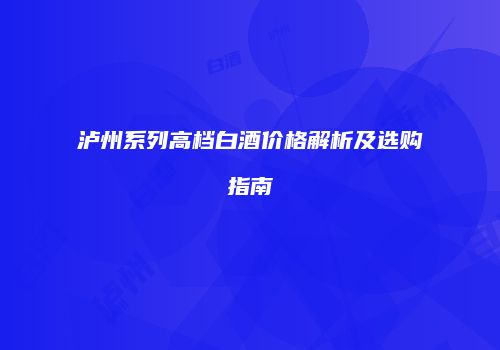 泸州系列高档白酒价格解析及选购指南