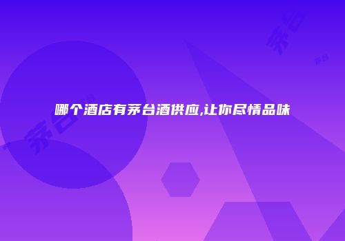 哪个酒店有茅台酒供应,让你尽情品味