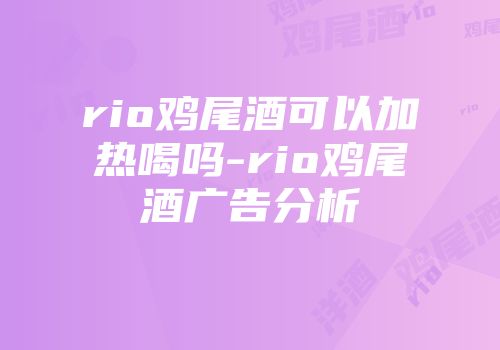 rio鸡尾酒可以加热喝吗-rio鸡尾酒广告分析