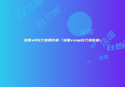 法国x0白兰地酒价格「法国vsop白兰地价格」