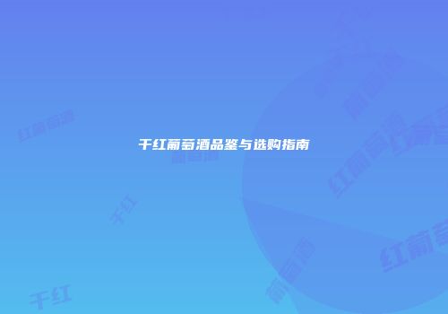 干红葡萄酒品鉴与选购指南