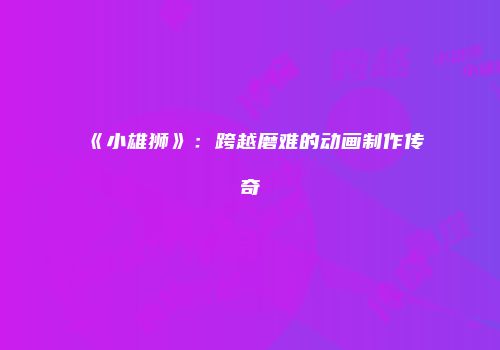 《小雄狮》：跨越磨难的动画制作传奇