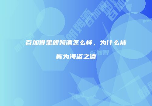 百加得黑朗姆酒怎么样，为什么被称为海盗之酒