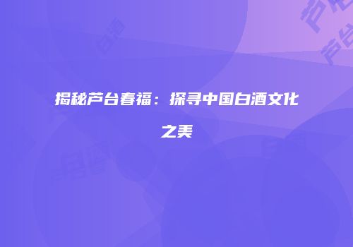 揭秘芦台春福：探寻中国白酒文化之美