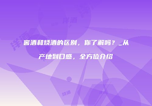 窖酒和烧酒的区别，你了解吗？_从产地到口感，全方位介绍