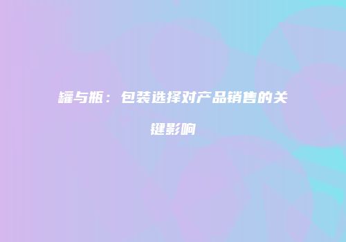 罐与瓶：包装选择对产品销售的关键影响