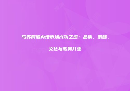 乌苏啤酒内地市场成功之道：品质、策略、文化与服务并重