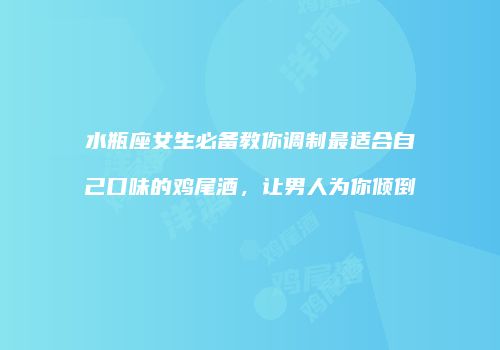 水瓶座女生必备教你调制最适合自己口味的鸡尾酒，让男人为你倾倒
