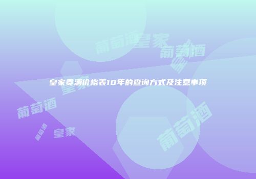 皇家贡酒价格表10年的查询方式及注意事项
