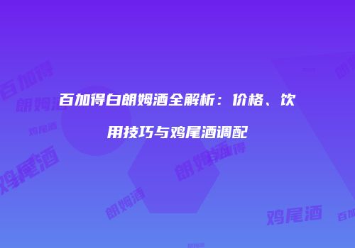 百加得白朗姆酒全解析：价格、饮用技巧与鸡尾酒调配
