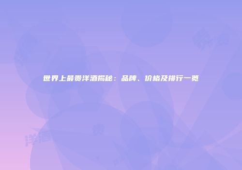 世界上最贵洋酒揭秘：品牌、价格及排行一览