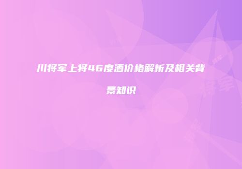 川将军上将46度酒价格解析及相关背景知识