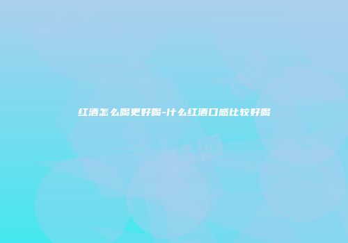 红酒怎么喝更好喝-什么红酒口感比较好喝