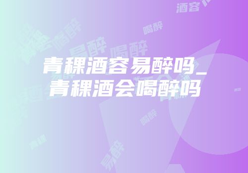 青稞酒容易醉吗_青稞酒会喝醉吗
