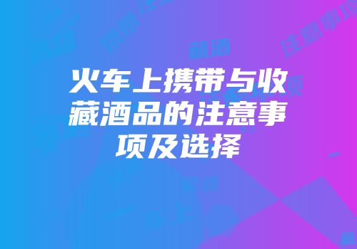火车上携带与收藏酒品的注意事项及选择