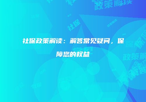 社保政策解读：解答常见疑问，保障您的权益