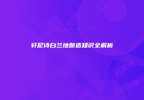 轩尼诗白兰地酿造知识全解析