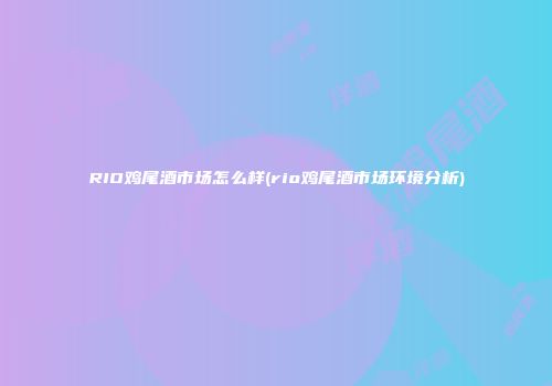 RIO鸡尾酒市场怎么样(rio鸡尾酒市场环境分析)