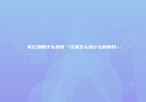 买红酒看什么参数「红酒怎么选什么样的好」