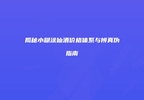 揭秘小糊涂仙酒价格体系与辨真伪指南