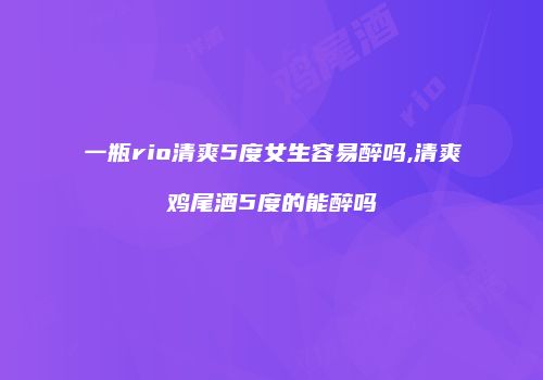 一瓶rio清爽5度女生容易醉吗,清爽鸡尾酒5度的能醉吗