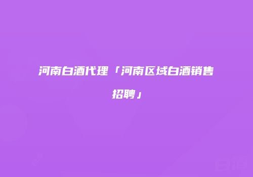 河南白酒代理「河南区域白酒销售招聘」