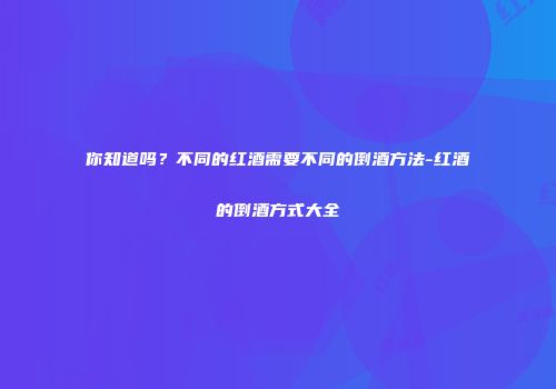 你知道吗？不同的红酒需要不同的倒酒方法-红酒的倒酒方式大全