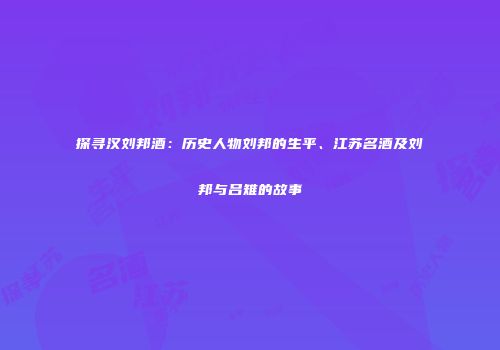探寻汉刘邦酒：历史人物刘邦的生平、江苏名酒及刘邦与吕雉的故事