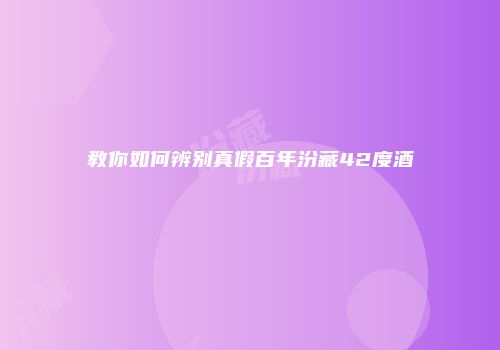 教你如何辨别真假百年汾藏42度酒