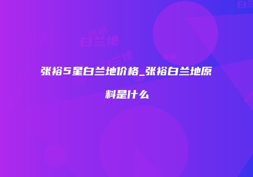 张裕5星白兰地价格_张裕白兰地原料是什么