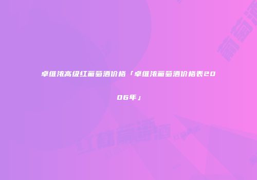 卓维浓高级红葡萄酒价格「卓维浓葡萄酒价格表2006年」