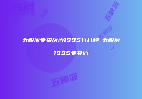 五粮液专卖店酒1995有几种_五粮液1995专卖酒