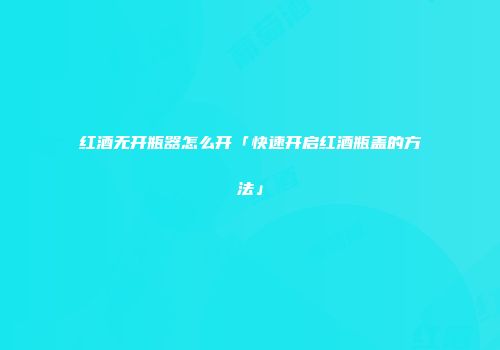 红酒无开瓶器怎么开「快速开启红酒瓶盖的方法」
