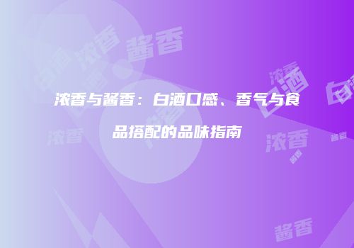 浓香与酱香：白酒口感、香气与食品搭配的品味指南