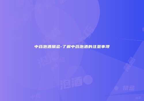 中药泡酒禁忌-了解中药泡酒的注意事项
