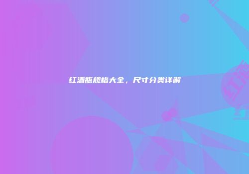 红酒瓶规格大全，尺寸分类详解