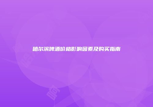 哈尔滨啤酒价格影响因素及购买指南