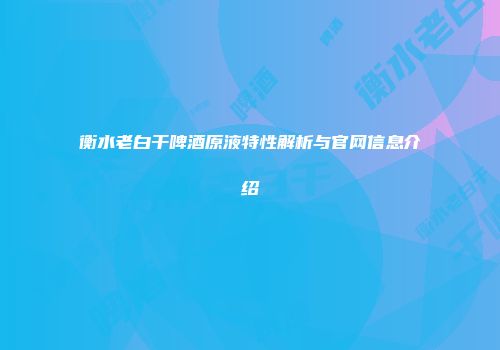 衡水老白干啤酒原液特性解析与官网信息介绍