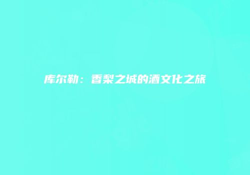 库尔勒：香梨之城的酒文化之旅