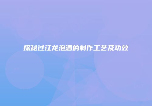 探秘过江龙泡酒的制作工艺及功效