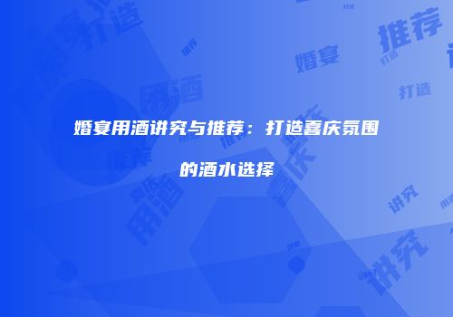 婚宴用酒讲究与推荐：打造喜庆氛围的酒水选择