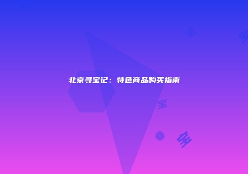 北京寻宝记：特色商品购买指南