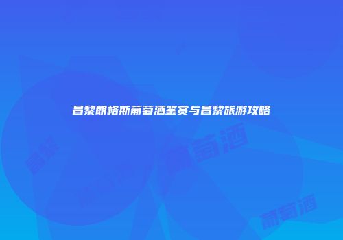 昌黎朗格斯葡萄酒鉴赏与昌黎旅游攻略