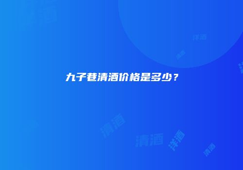 九子巷清酒价格是多少？