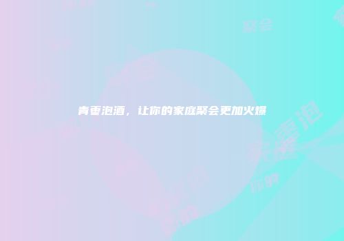 青枣泡酒，让你的家庭聚会更加火爆