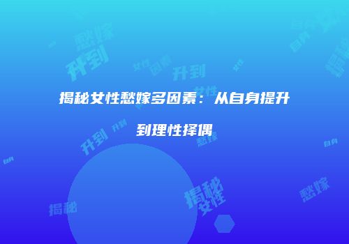 揭秘女性愁嫁多因素：从自身提升到理性择偶